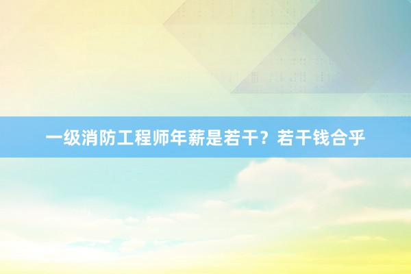 一级消防工程师年薪是若干？若干钱合乎