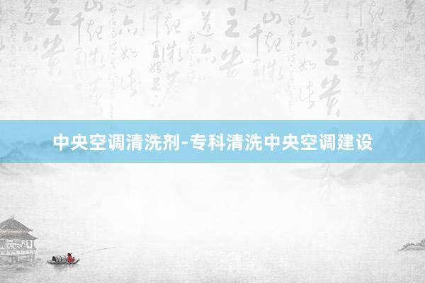 中央空调清洗剂-专科清洗中央空调建设