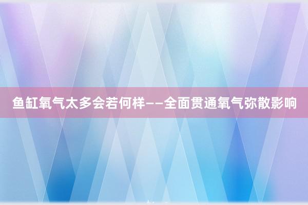 鱼缸氧气太多会若何样——全面贯通氧气弥散影响