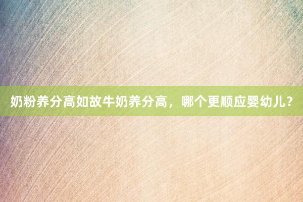 奶粉养分高如故牛奶养分高，哪个更顺应婴幼儿？