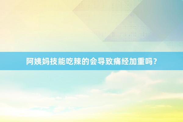 阿姨妈技能吃辣的会导致痛经加重吗？