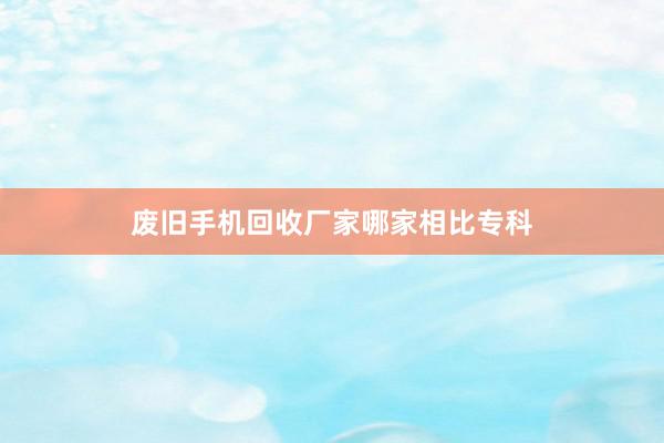 废旧手机回收厂家哪家相比专科