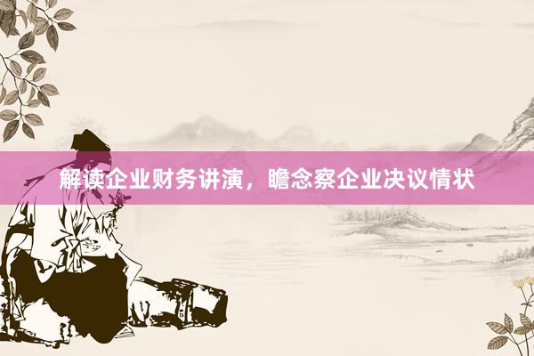 解读企业财务讲演，瞻念察企业决议情状