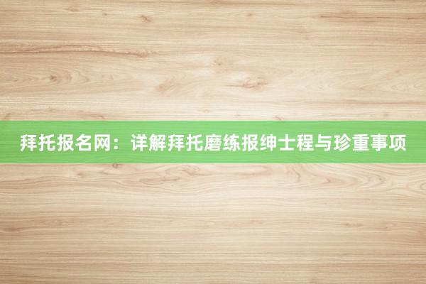 拜托报名网：详解拜托磨练报绅士程与珍重事项