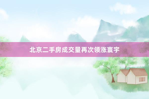 北京二手房成交量再次领涨寰宇