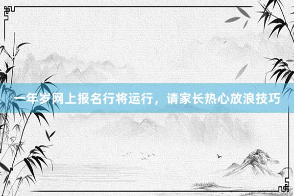 一年岁网上报名行将运行，请家长热心放浪技巧