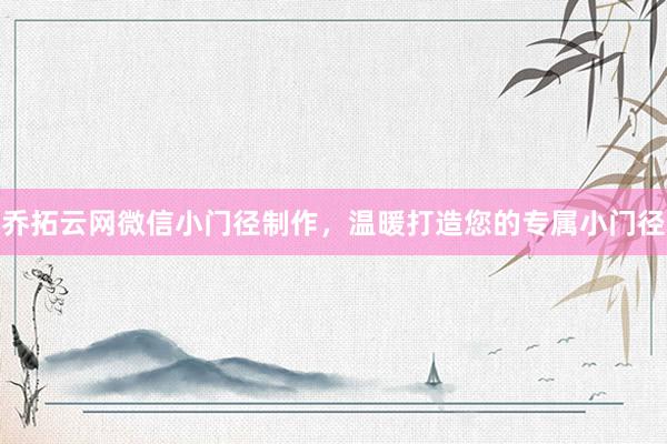 乔拓云网微信小门径制作，温暖打造您的专属小门径