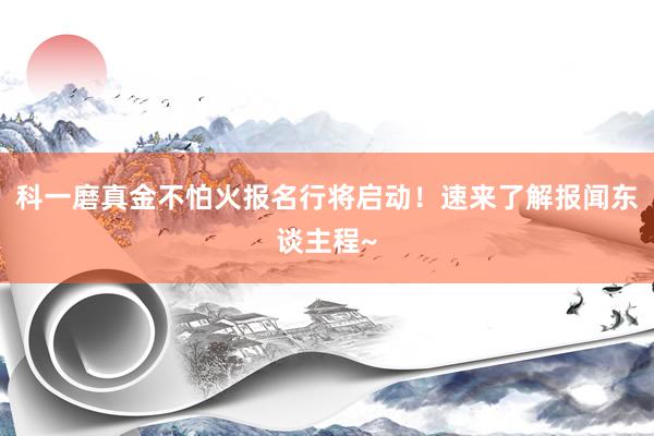 科一磨真金不怕火报名行将启动！速来了解报闻东谈主程~