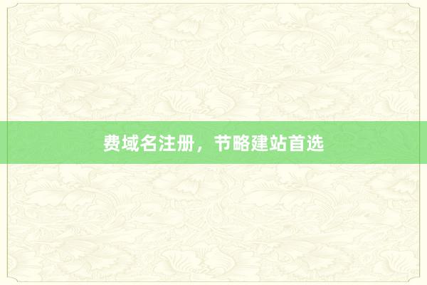 费域名注册，节略建站首选