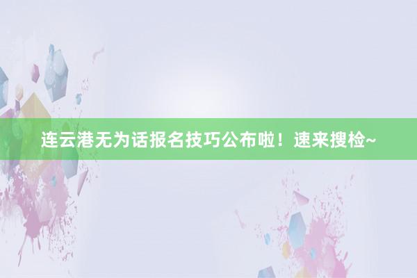 连云港无为话报名技巧公布啦！速来搜检~