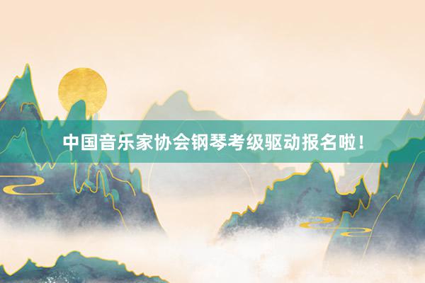 中国音乐家协会钢琴考级驱动报名啦！